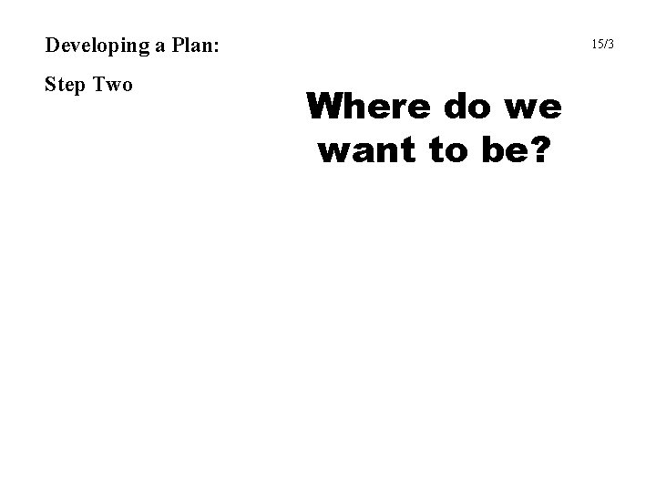 Developing a Plan: Step Two 15/3 Where do we want to be? 