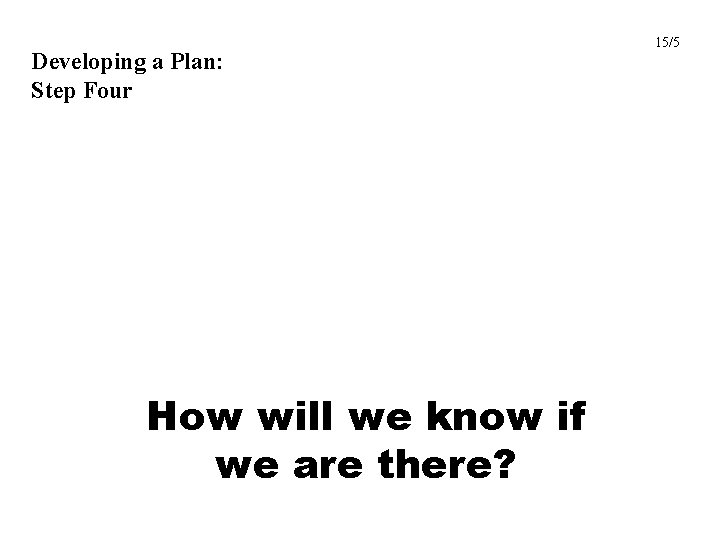Developing a Plan: Step Four How will we know if we are there? 15/5
