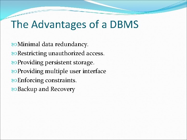 The Advantages of a DBMS Minimal data redundancy. Restricting unauthorized access. Providing persistent storage.