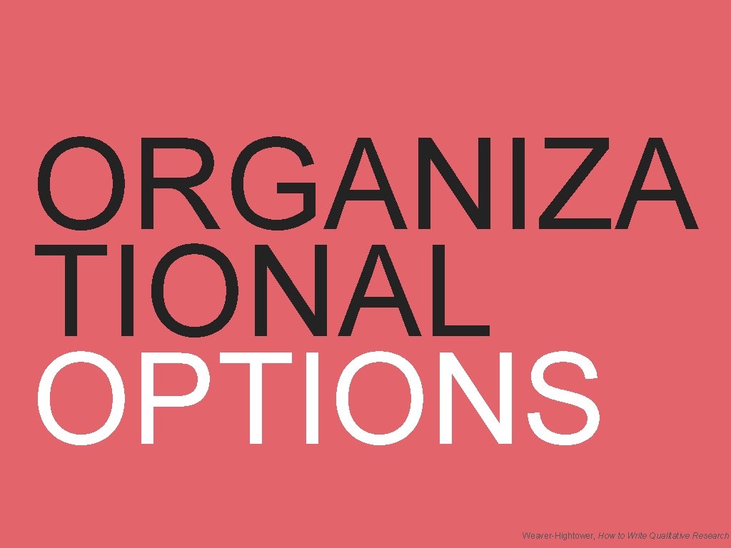 ORGANIZA TIONAL OPTIONS Weaver-Hightower, How to Write Qualitative Research 