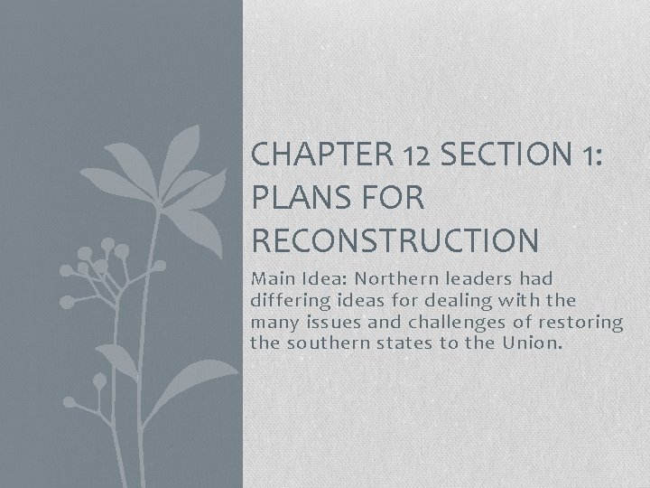 CHAPTER 12 SECTION 1: PLANS FOR RECONSTRUCTION Main Idea: Northern leaders had differing ideas
