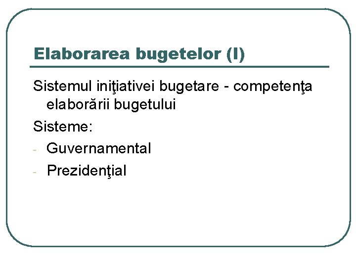 Elaborarea bugetelor (I) Sistemul iniţiativei bugetare - competenţa elaborării bugetului Sisteme: - Guvernamental -