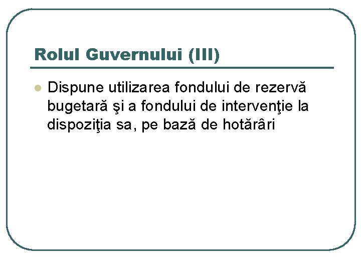 Rolul Guvernului (III) l Dispune utilizarea fondului de rezervă bugetară şi a fondului de