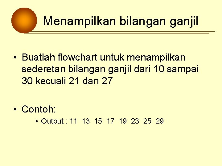 Menampilkan bilangan ganjil • Buatlah flowchart untuk menampilkan sederetan bilangan ganjil dari 10 sampai Menampilkan bilangan ganjil • Buatlah flowchart untuk menampilkan sederetan bilangan ganjil dari 10 sampai