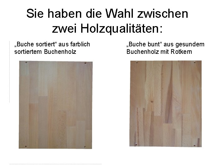 Sie haben die Wahl zwischen zwei Holzqualitäten: „Buche sortiert“ aus farblich sortiertem Buchenholz „Buche