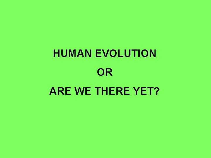HUMAN EVOLUTION OR ARE WE THERE YET? 