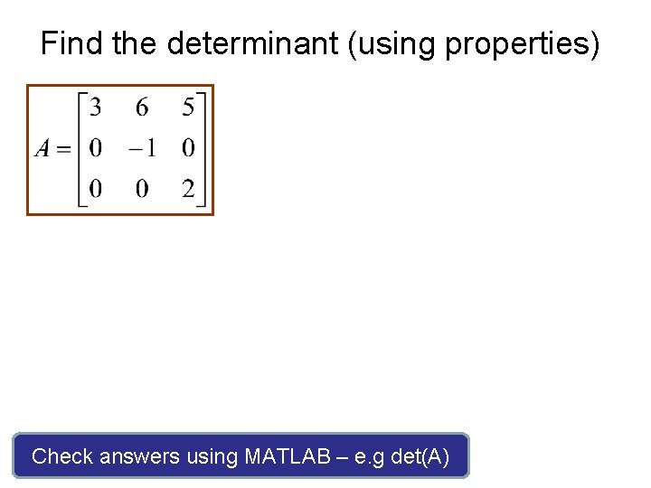 Find the determinant (using properties) Check answers using MATLAB – e. g det(A) 