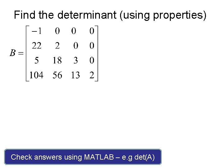 Find the determinant (using properties) Check answers using MATLAB – e. g det(A) 