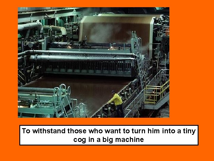 To withstand those who want to turn him into a tiny cog in a