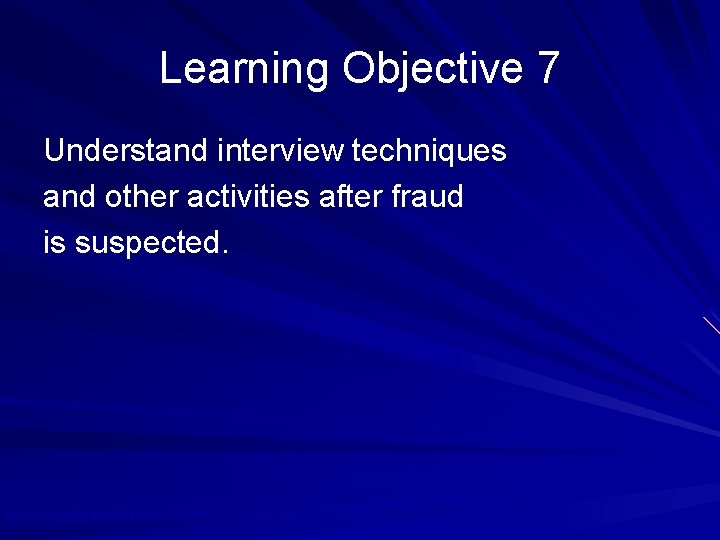 Learning Objective 7 Understand interview techniques and other activities after fraud is suspected. ©