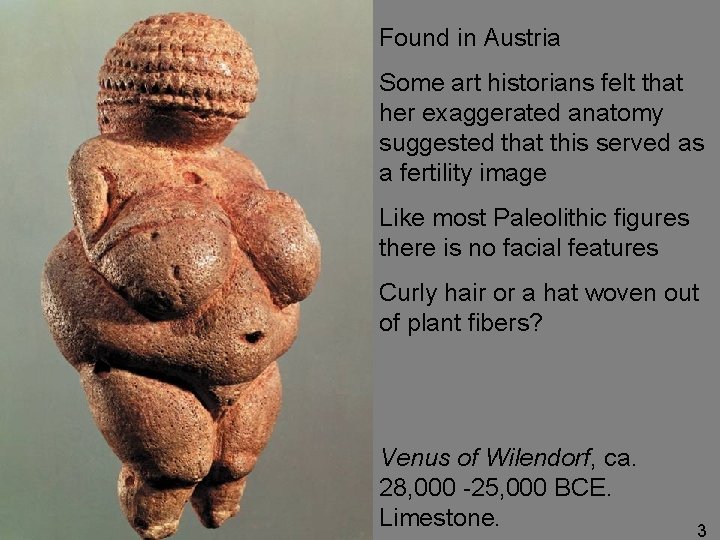 Found in Austria Some art historians felt that her exaggerated anatomy suggested that this