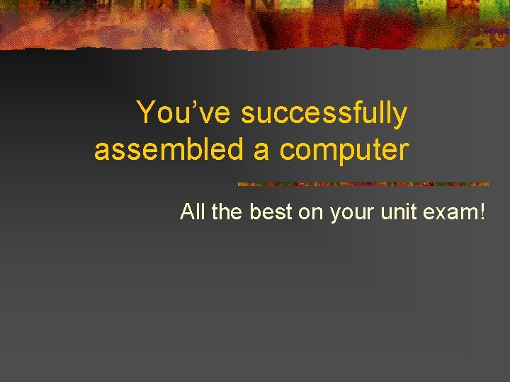 You’ve successfully assembled a computer All the best on your unit exam! You’ve successfully assembled a computer All the best on your unit exam!