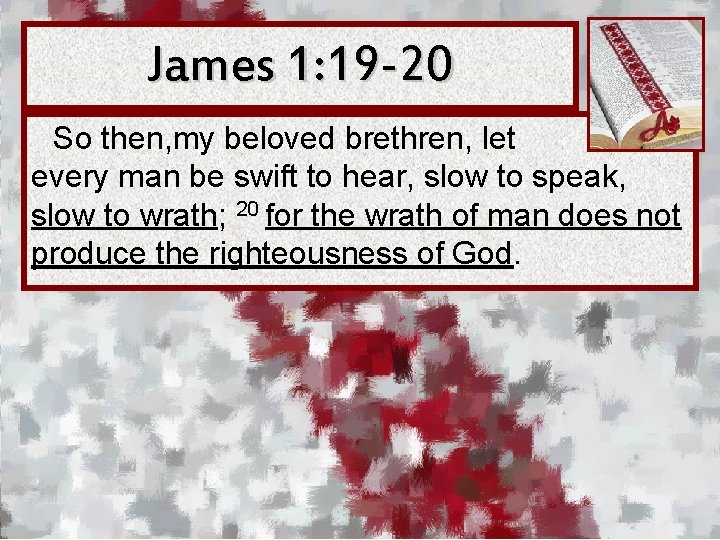 James 1: 19 -20 So then, my beloved brethren, let every man be swift