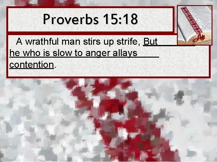 Proverbs 15: 18 A wrathful man stirs up strife, But he who is slow