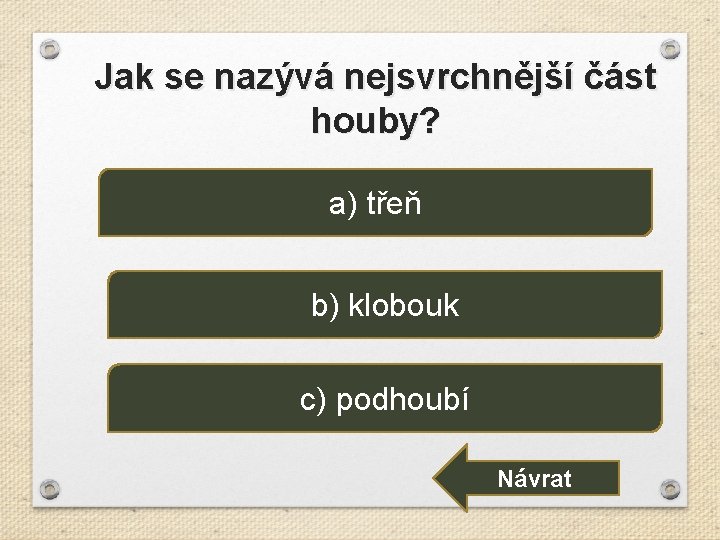 Jak se nazývá nejsvrchnější část houby? a) třeň b) klobouk c) podhoubí Návrat 