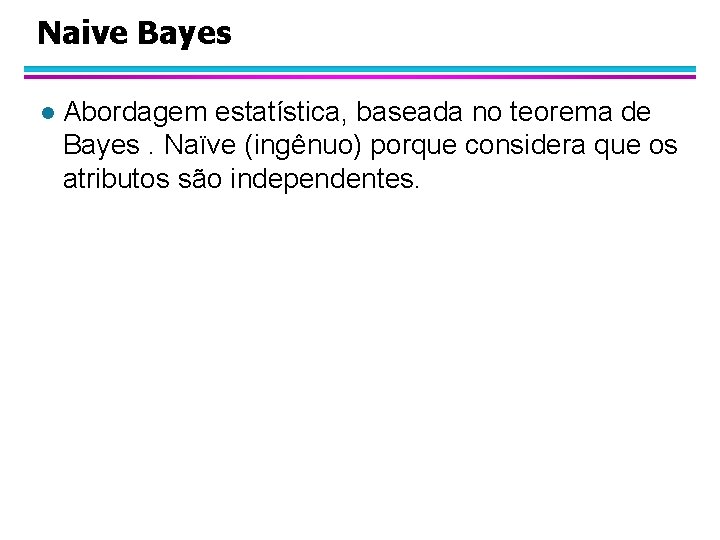 Naive Bayes l Abordagem estatística, baseada no teorema de Bayes. Naïve (ingênuo) porque considera