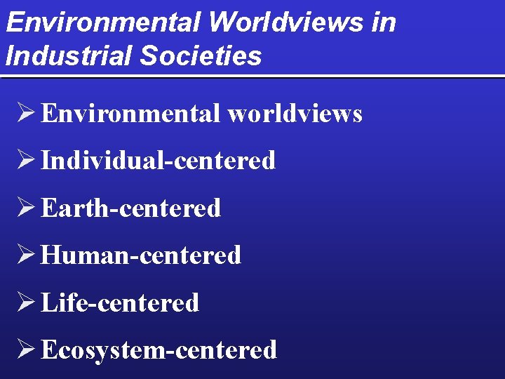 Environmental Worldviews in Industrial Societies Ø Environmental worldviews Ø Individual-centered Ø Earth-centered Ø Human-centered