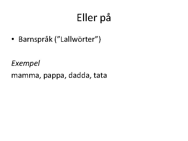 Eller på • Barnspråk (”Lallwörter”) Exempel mamma, pappa, dadda, tata 