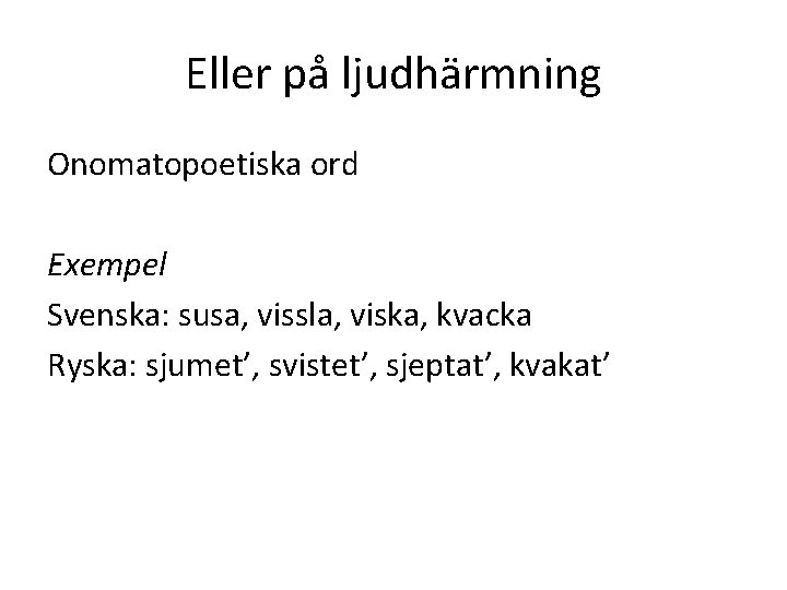 Eller på ljudhärmning Onomatopoetiska ord Exempel Svenska: susa, vissla, viska, kvacka Ryska: sjumet’, svistet’,