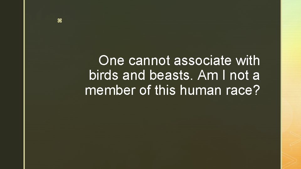 z One cannot associate with birds and beasts. Am I not a member of