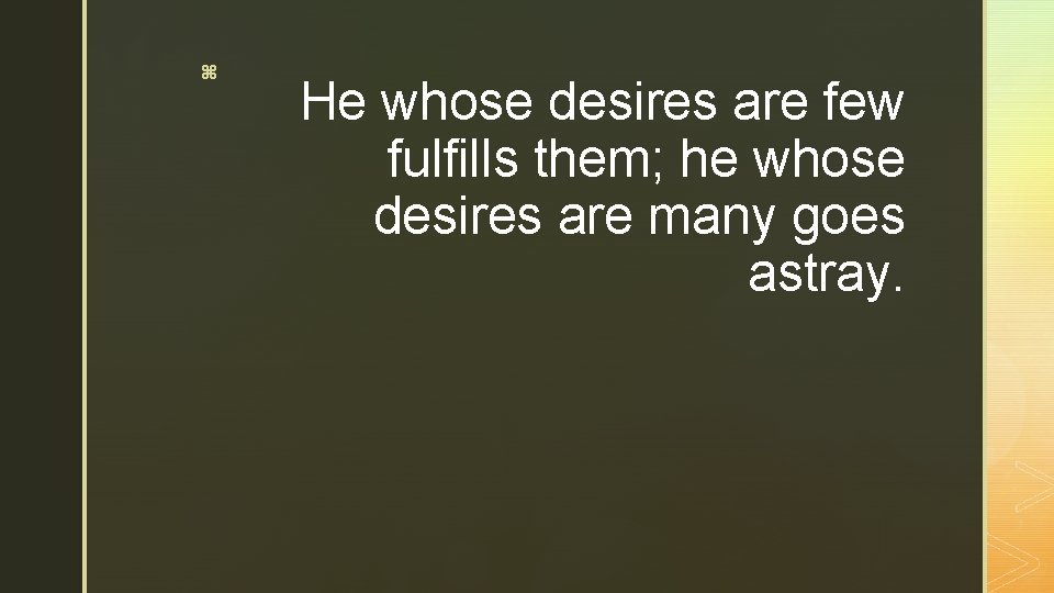 z He whose desires are few fulfills them; he whose desires are many goes