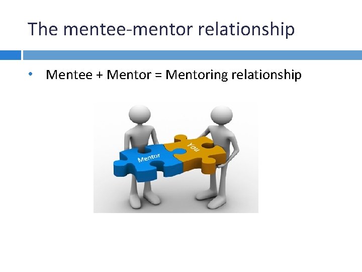 The mentee-mentor relationship • Mentee + Mentor = Mentoring relationship 