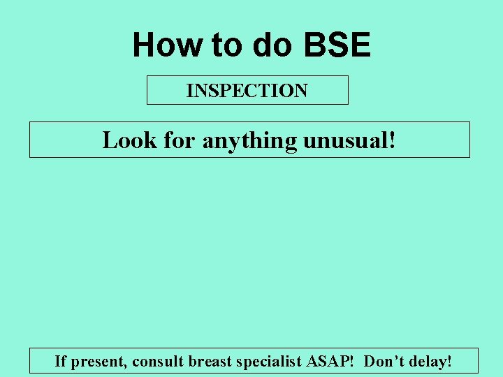 How to do BSE INSPECTION Look for anything unusual! If present, consult breast specialist