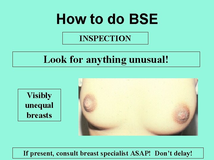 How to do BSE INSPECTION Look for anything unusual! Visibly unequal breasts If present,