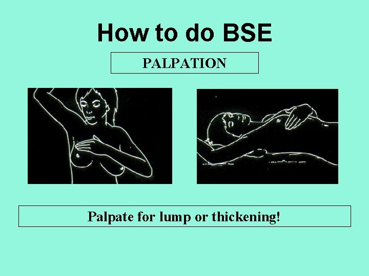 How to do BSE PALPATION Palpate for lump or thickening! 