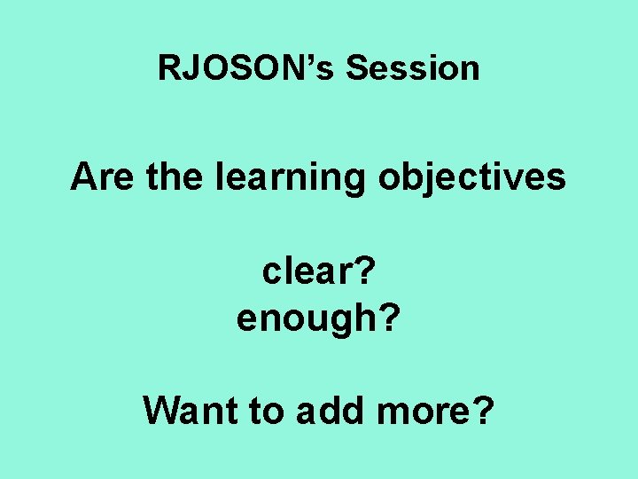RJOSON’s Session Are the learning objectives clear? enough? Want to add more? 