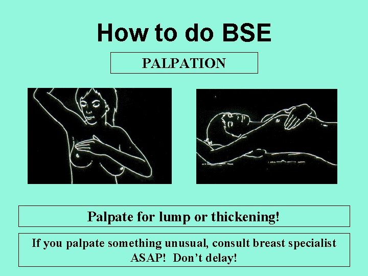 How to do BSE PALPATION Palpate for lump or thickening! If you palpate something