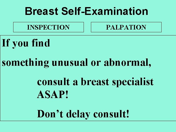 Breast Self-Examination INSPECTION PALPATION If you find something unusual or abnormal, consult a breast