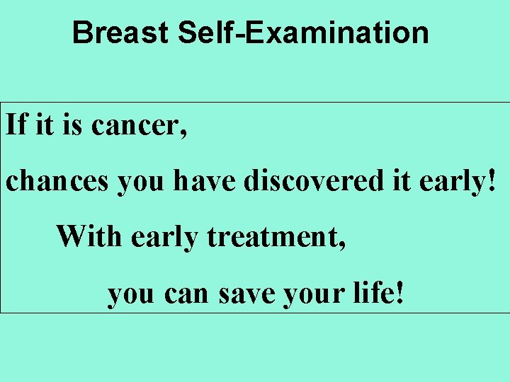 Breast Self-Examination If it is cancer, chances you have discovered it early! With early