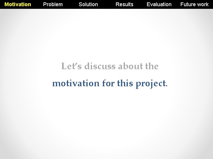 Motivation Problem Solution Results Evaluation Let’s discuss about the motivation for this project. Future