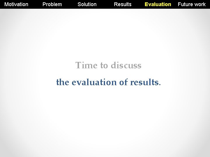 Motivation Problem Solution Results Evaluation Time to discuss the evaluation of results. Future work