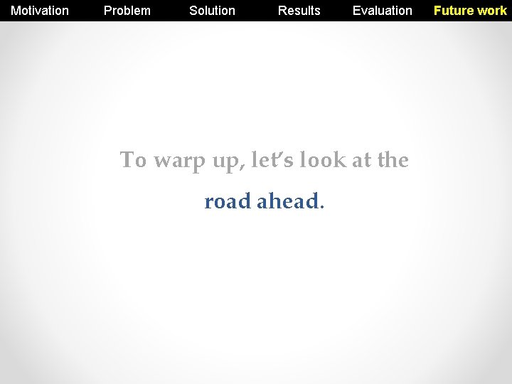 Motivation Problem Solution Results Evaluation To warp up, let’s look at the road ahead.
