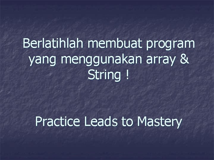 Berlatihlah membuat program yang menggunakan array & String ! Practice Leads to Mastery 