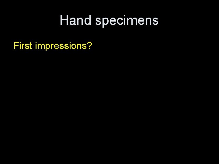 Hand specimens First impressions? 