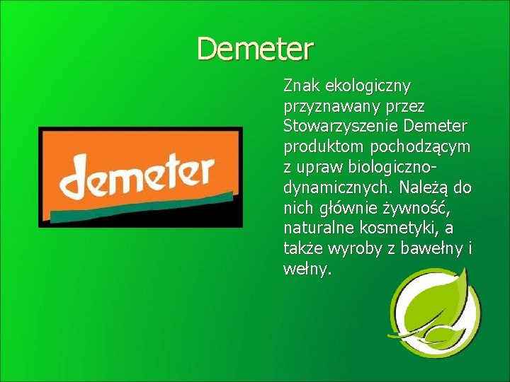 Demeter Znak ekologiczny przyznawany przez Stowarzyszenie Demeter produktom pochodzącym z upraw biologicznodynamicznych. Należą do