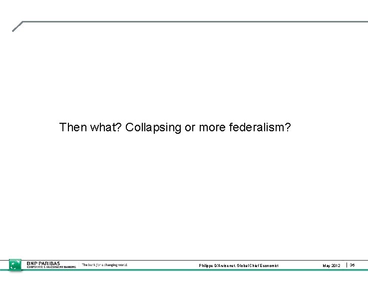 Then what? Collapsing or more federalism? Philippe D’Arvisenet, Global Chief Economist May 2012 36