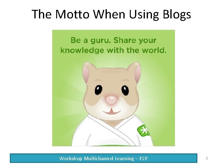 The Motto When Using Blogs Workshop Multichannel Learning – P 2 P 2 
