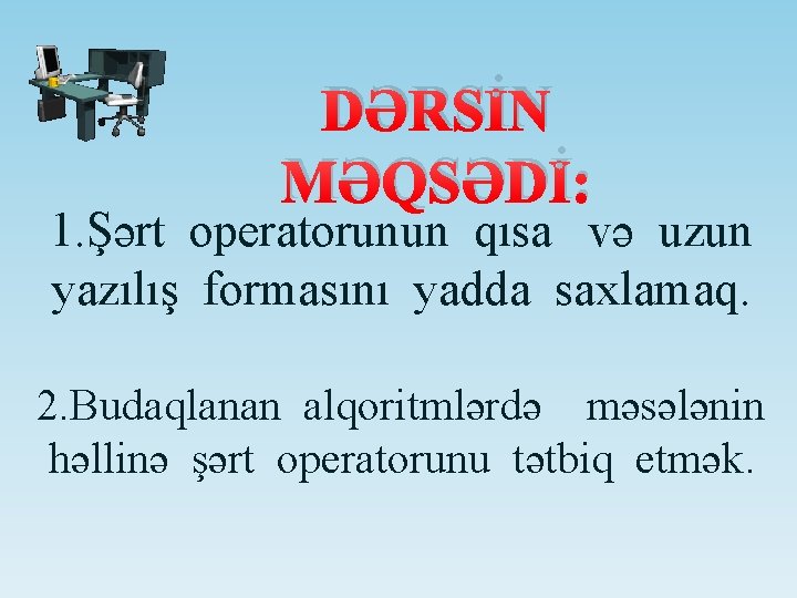 DƏRSİN MƏQSƏDİ: 1. Şərt operatorunun qısa və uzun yazılış formasını yadda saxlamaq. 2. Budaqlanan