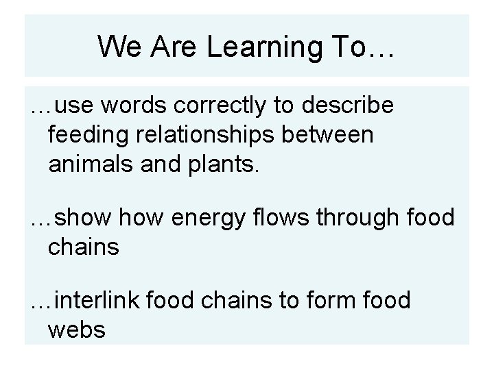 We Are Learning To… …use words correctly to describe feeding relationships between animals and