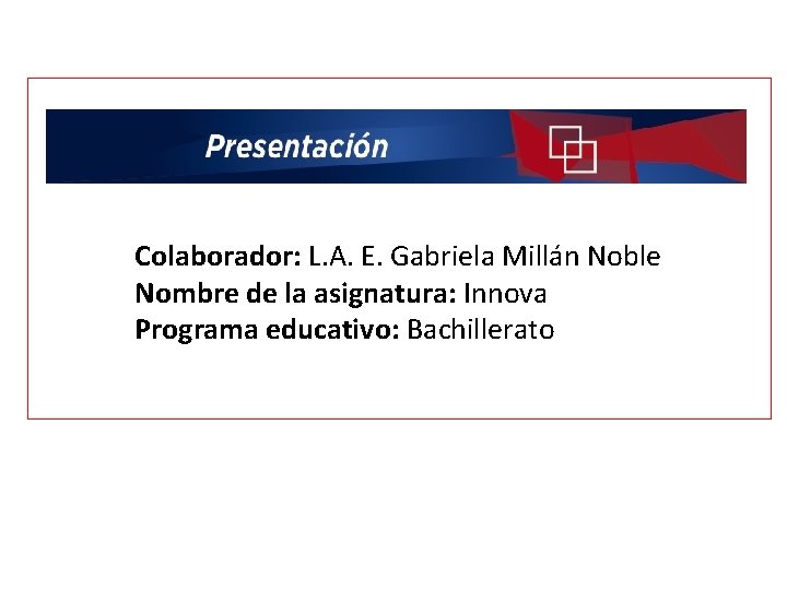 Colaborador: L. A. E. Gabriela Millán Noble Nombre de la asignatura: Innova Programa educativo: