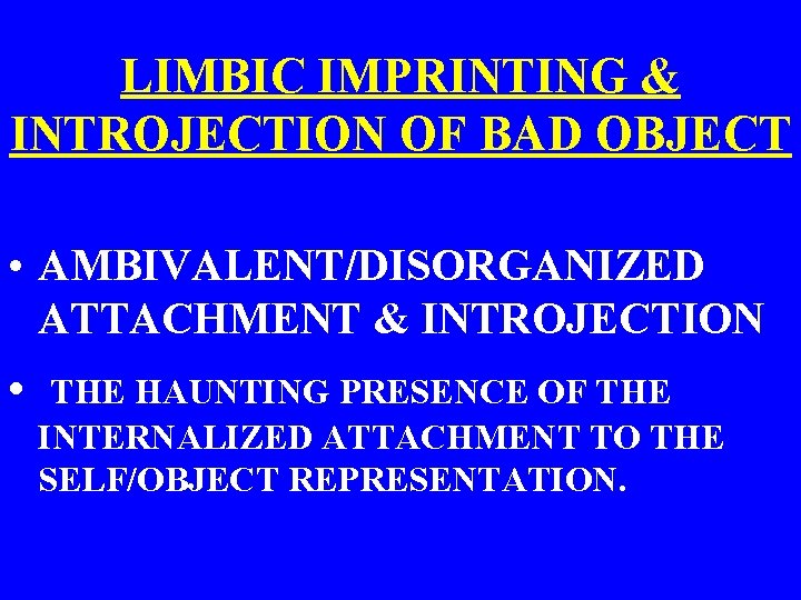 LIMBIC IMPRINTING & INTROJECTION OF BAD OBJECT • AMBIVALENT/DISORGANIZED ATTACHMENT & INTROJECTION • THE