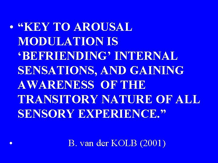  • “KEY TO AROUSAL MODULATION IS ‘BEFRIENDING’ INTERNAL SENSATIONS, AND GAINING AWARENESS OF