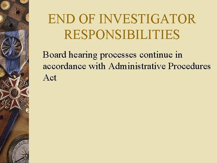 END OF INVESTIGATOR RESPONSIBILITIES Board hearing processes continue in accordance with Administrative Procedures Act