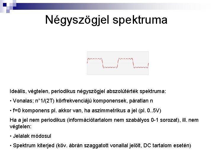 Négyszögjel spektruma Ideális, végtelen, periodikus négyszögjel abszolútérték spektruma: • Vonalas; n*1/(2 T) körfrekvenciájú komponensek,