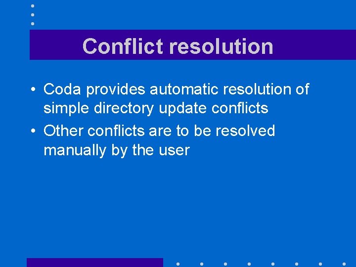 Conflict resolution • Coda provides automatic resolution of simple directory update conflicts • Other