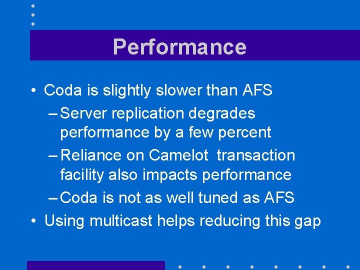 Performance • Coda is slightly slower than AFS – Server replication degrades performance by